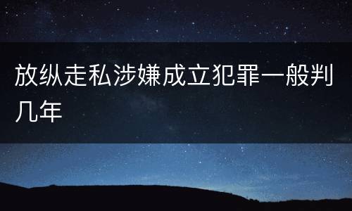 放纵走私涉嫌成立犯罪一般判几年