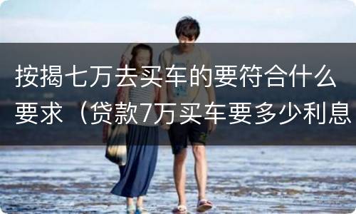 按揭七万去买车的要符合什么要求（贷款7万买车要多少利息一年）