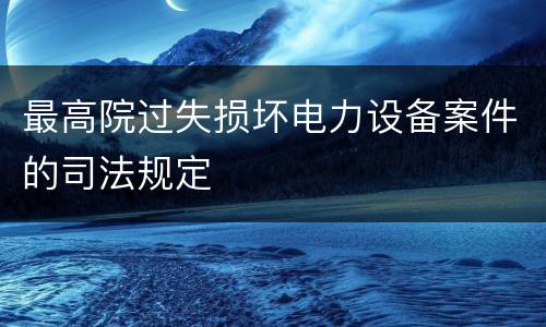 最高院过失损坏电力设备案件的司法规定