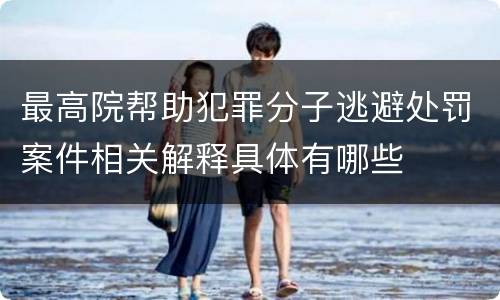 最高院帮助犯罪分子逃避处罚案件相关解释具体有哪些