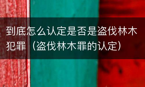 到底怎么认定是否是盗伐林木犯罪（盗伐林木罪的认定）
