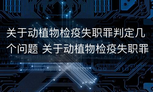 关于动植物检疫失职罪判定几个问题 关于动植物检疫失职罪判定几个问题是什么