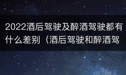 2022酒后驾驶及醉酒驾驶都有什么差别（酒后驾驶和醉酒驾驶处罚新标准）