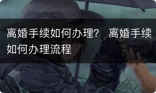 离婚手续如何办理？ 离婚手续如何办理流程
