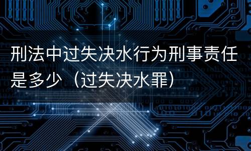 刑法中过失决水行为刑事责任是多少（过失决水罪）