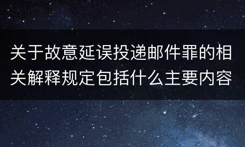 关于故意延误投递邮件罪的相关解释规定包括什么主要内容