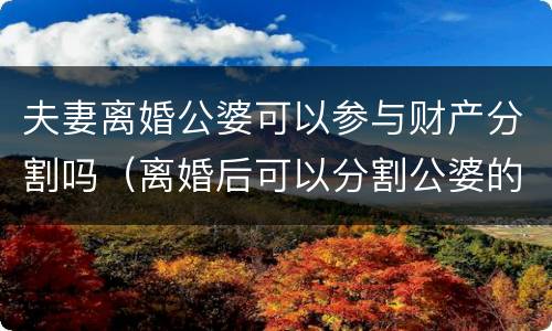 夫妻离婚公婆可以参与财产分割吗（离婚后可以分割公婆的遗产吗）