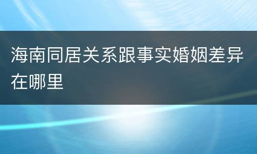 海南同居关系跟事实婚姻差异在哪里