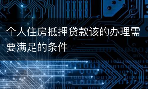个人住房抵押贷款该的办理需要满足的条件