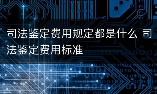 司法鉴定费用规定都是什么 司法鉴定费用标准