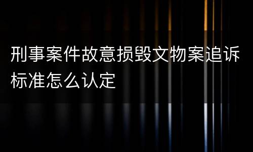 刑事案件故意损毁文物案追诉标准怎么认定