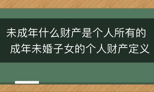 未成年什么财产是个人所有的 成年未婚子女的个人财产定义
