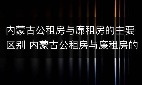 内蒙古公租房与廉租房的主要区别 内蒙古公租房与廉租房的主要区别在于