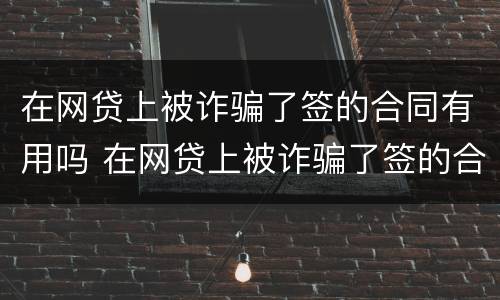 在网贷上被诈骗了签的合同有用吗 在网贷上被诈骗了签的合同有用吗怎么办