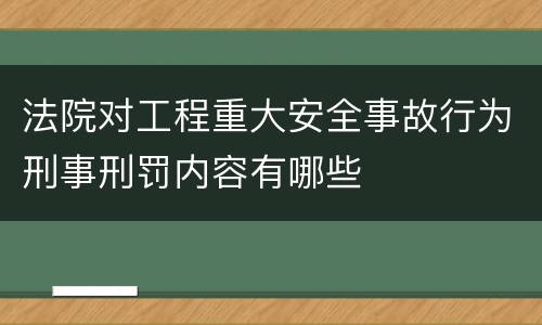 法院对工程重大安全事故行为刑事刑罚内容有哪些
