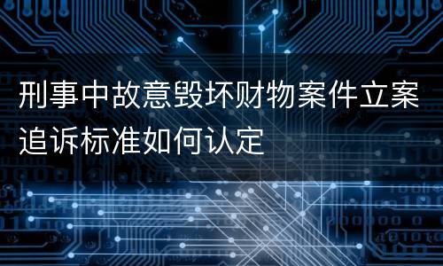刑事中故意毁坏财物案件立案追诉标准如何认定