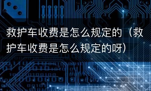 救护车收费是怎么规定的（救护车收费是怎么规定的呀）