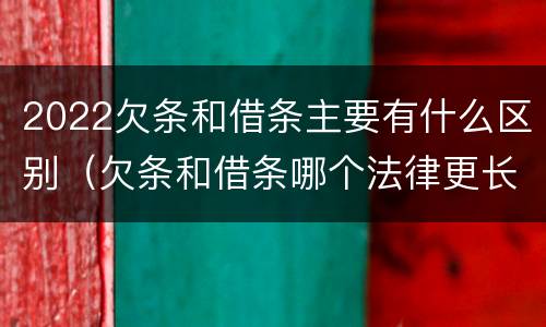 2022欠条和借条主要有什么区别（欠条和借条哪个法律更长）