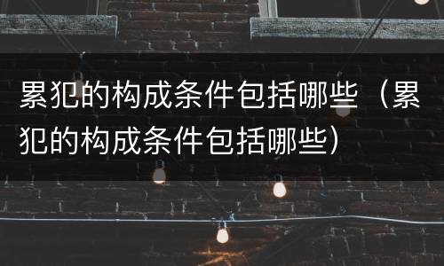 累犯的构成条件包括哪些（累犯的构成条件包括哪些）