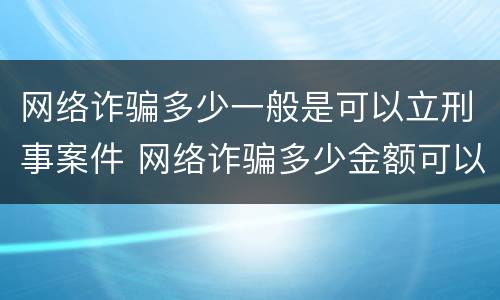 网络诈骗多少一般是可以立刑事案件 网络诈骗多少金额可以刑事立案