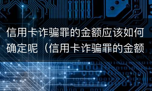 信用卡诈骗罪的金额应该如何确定呢（信用卡诈骗罪的金额应该如何确定呢判几年）