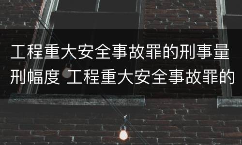 工程重大安全事故罪的刑事量刑幅度 工程重大安全事故罪的处罚