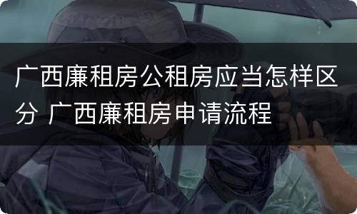 广西廉租房公租房应当怎样区分 广西廉租房申请流程