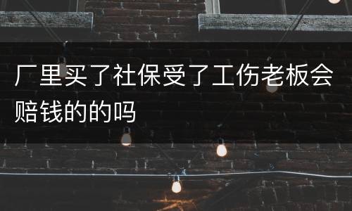 厂里买了社保受了工伤老板会赔钱的的吗