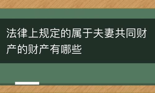 法律上规定的属于夫妻共同财产的财产有哪些