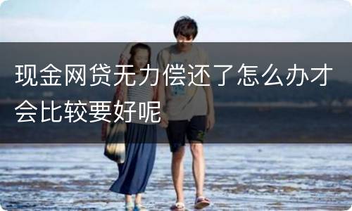现金网贷无力偿还了怎么办才会比较要好呢