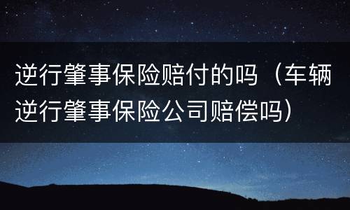 逆行肇事保险赔付的吗（车辆逆行肇事保险公司赔偿吗）