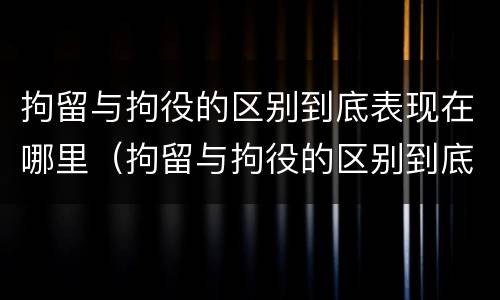 拘留与拘役的区别到底表现在哪里（拘留与拘役的区别到底表现在哪里呢）