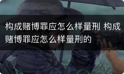 构成赌博罪应怎么样量刑 构成赌博罪应怎么样量刑的