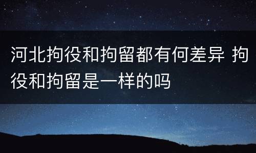 河北拘役和拘留都有何差异 拘役和拘留是一样的吗