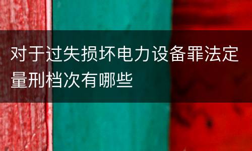 对于过失损坏电力设备罪法定量刑档次有哪些