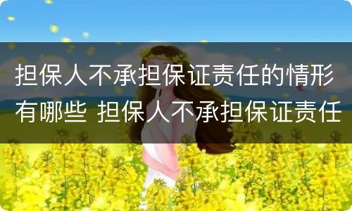 担保人不承担保证责任的情形有哪些 担保人不承担保证责任的情形有哪些呢