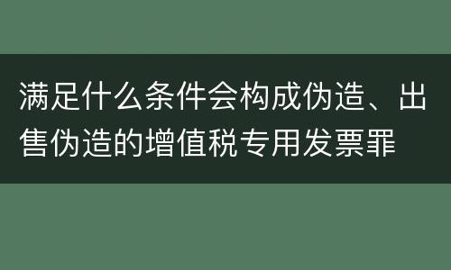 满足什么条件会构成伪造、出售伪造的增值税专用发票罪