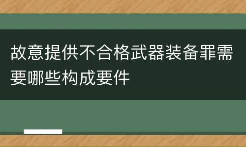 故意提供不合格武器装备罪需要哪些构成要件