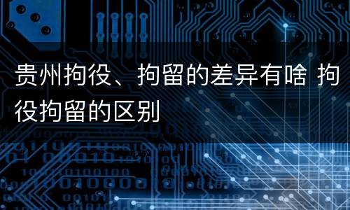 贵州拘役、拘留的差异有啥 拘役拘留的区别