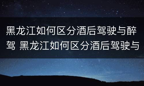 黑龙江如何区分酒后驾驶与醉驾 黑龙江如何区分酒后驾驶与醉驾
