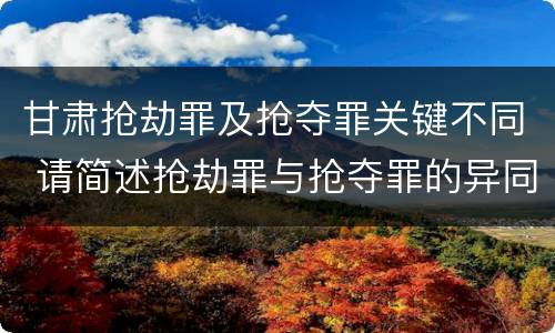 甘肃抢劫罪及抢夺罪关键不同 请简述抢劫罪与抢夺罪的异同点