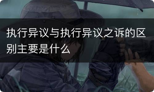执行异议与执行异议之诉的区别主要是什么