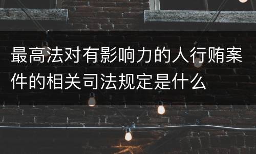 最高法对有影响力的人行贿案件的相关司法规定是什么