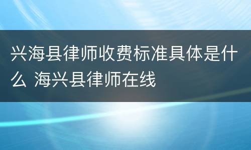 兴海县律师收费标准具体是什么 海兴县律师在线
