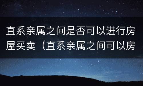 直系亲属之间是否可以进行房屋买卖（直系亲属之间可以房屋买卖吗）