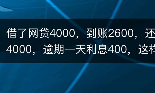 借了网贷4000，到账2600，还4000，逾期一天利息400，这样的合理吗