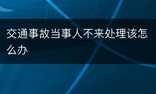 交通事故当事人不来处理该怎么办