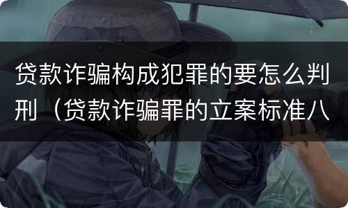 贷款诈骗构成犯罪的要怎么判刑（贷款诈骗罪的立案标准八种）
