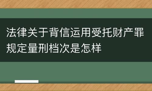 法律关于背信运用受托财产罪规定量刑档次是怎样