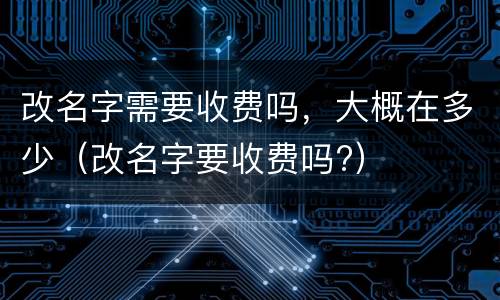 改名字需要收费吗，大概在多少（改名字要收费吗?）